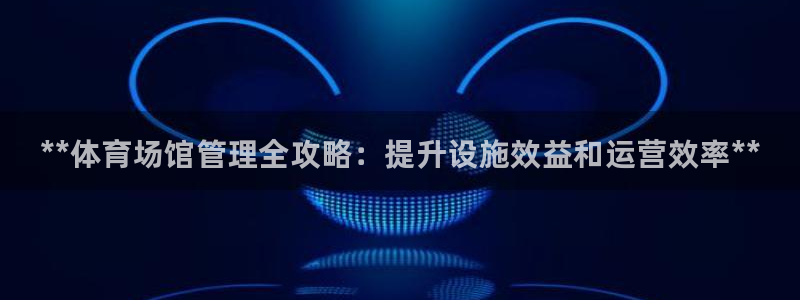 必一体育平台：**体育场馆管理全攻略：提升设施效益和运营效率