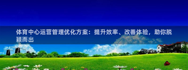 必一体育服下载最新版本更新内容：体育中心运营管理优化方案：提